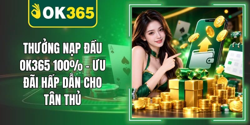 Thưởng Nạp Đầu OK365 100% – Ưu Đãi Hấp Dẫn Cho Tân Thủ